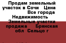 Продам земельный участок в Сочи › Цена ­ 3 000 000 - Все города Недвижимость » Земельные участки продажа   . Брянская обл.,Сельцо г.